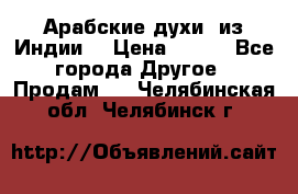 Арабские духи (из Индии) › Цена ­ 250 - Все города Другое » Продам   . Челябинская обл.,Челябинск г.